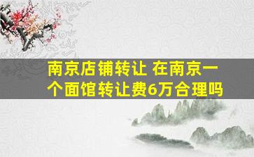 南京店铺转让 在南京一个面馆转让费6万合理吗